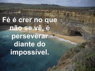 Fé é crer no que não se vê, é perseverar diante do impossível. 