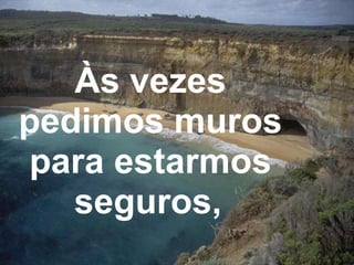 Às vezes pedimos muros para estarmos seguros,   