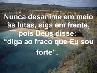 Nunca desanime em meio às lutas, siga em frente, pois Deus disse:  “ diga ao fraco que Eu sou forte”.   
