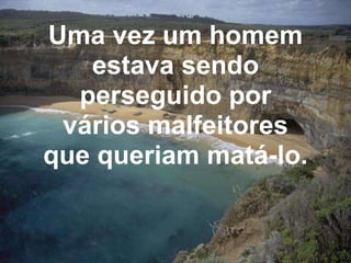Uma vez um homem estava sendo perseguido por vários malfeitores que queriam matá-lo.   