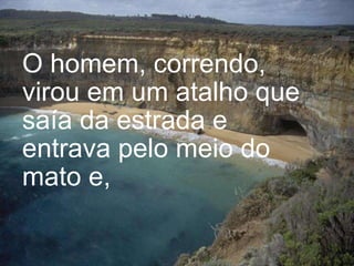 O homem, correndo, virou em um atalho que saía da estrada e entrava pelo meio do mato e,   