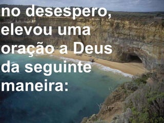 no desespero, elevou uma oração a Deus da seguinte maneira:  