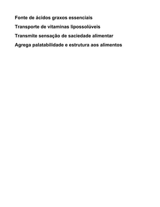 Fonte de ácidos graxos essenciais
Transporte de vitaminas lipossolúveis
Transmite sensação de saciedade alimentar
Agrega palatabilidade e estrutura aos alimentos
 