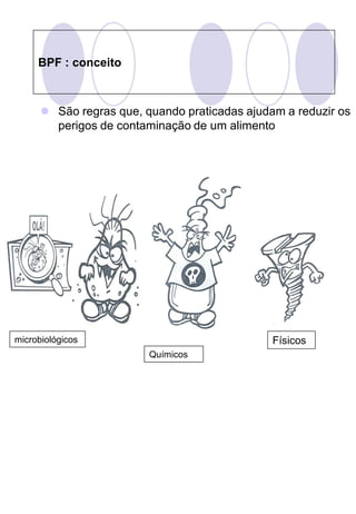 BPF : conceito



       São regras que, quando praticadas ajudam a reduzir os
        perigos de contaminação de um alimento




microbiológicos                                Físicos
                         Químicos
 
