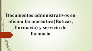 Documentos administrativos en
oficina farmacéutica(Boticas,
Farmacia) y servicio de
farmacia
 