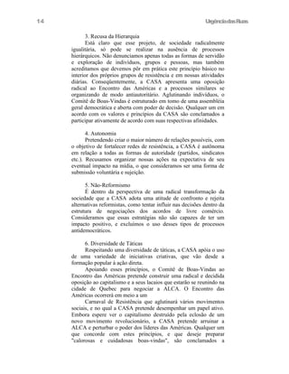 14

UrgênciadasRuas
3. Recusa da Hierarquia
Está claro que esse projeto, de sociedade radicalmente
igualitária, só pode se realizar na ausência de processos
hierárquicos. Não denunciamos apenas todas as formas de servidão
e exploração de indivíduos, grupos e pessoas, mas também
acreditamos que devemos pôr em prática este princípio básico no
interior dos próprios grupos de resistência e em nossas atividades
diárias. Conseqüentemente, a CASA apresenta uma oposição
radical ao Encontro das Américas e a processos similares se
organizando de modo antiautoritário. Aglutinando indivíduos, o
Comitê de Boas-Vindas é estruturado em tomo de uma assembléia
geral democrática e aberta com poder de decisão. Qualquer um em
acordo com os valores e princípios da CASA são conclamados a
participar ativamente de acordo com suas respectivas afinidades.
4. Autonomia
Pretendendo criar o maior número de relações possíveis, com
o objetivo de fortalecer redes de resistência, a CASA é autônoma
em relação a todas as formas de autoridade (partidos, sindicatos
etc.). Recusamos organizar nossas ações na expectativa de seu
eventual impacto na mídia, o que consideramos ser uma forma de
submissão voluntária e sujeição.
5. Não-Reformismo
É dentro da perspectiva de uma radical transformação da
sociedade que a CASA adota uma atitude de confronto e rejeita
alternativas reformistas, como tentar influir nas decisões dentro da
estrutura de negociações dos acordos de livre comércio.
Consideramos que essas estratégias não são capazes de ter um
impacto positivo, e excluímos o uso desses tipos de processos
antidemocráticos.
6. Diversidade de Táticas
Respeitando uma diversidade de táticas, a CASA apóia o uso
de uma variedade de iniciativas criativas, que vão desde a
formação popular à ação direta.
Apoiando esses princípios, o Comitê de Boas-Vindas ao
Encontro das Américas pretende construir uma radical e decidida
oposição ao capitalismo e a seus lacaios que estarão se reunindo na
cidade de Quebec para negociar a ALCA. O Encontro das
Américas ocorrerá em meio a um
Carnaval de Resistência que aglutinará vários movimentos
sociais, e no qual a CASA pretende desempenhar um papel ativo.
Embora espere ver o capitalismo destruído pela eclosão de um
novo movimento revolucionário, a CASA pretende arruinar a
ALCA e perturbar o poder dos líderes das Américas. Qualquer um
que concorde com estes princípios, e que deseje preparar
"calorosas e cuidadosas boas-vindas", são conclamados a

 