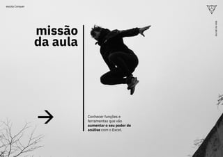 missão
da aula
Conhecer funções e
ferramentas que vão
aumentar o seu poder de
análise com o Excel.
10
ou
vai
ou
voa
escola Conquer
 