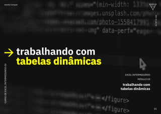 EXCEL INTERMEDIÁRIO
MÓDULO 03
trabalhando com
tabelas dinâmicas
trabalhando com
tabelas dinâmicas
tabelas dinâmicas
CURSO
DE
EXCEL
INTERMEDIÁRIO
03
15
ou
vai
ou
voa
escola Conquer
 