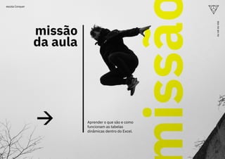 missão
da aula
Aprender o que são e como
funcionam as tabelas
dinâmicas dentro do Excel.
issã
16
ou
vai
ou
voa
escola Conquer
 