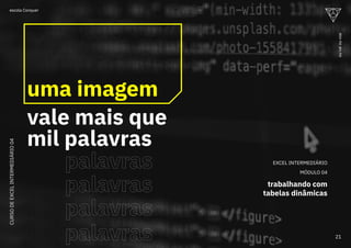 EXCEL INTERMEDIÁRIO
MÓDULO 04
trabalhando com
tabelas dinâmicas
palavras
palavras
palavras
palavras
uma imagem
vale mais que
mil palavras
CURSO
DE
EXCEL
INTERMEDIÁRIO
04
21
ou
vai
ou
voa
escola Conquer
 