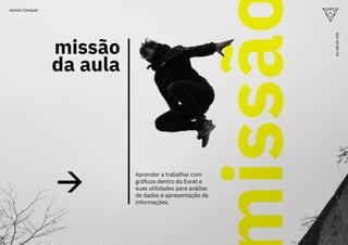 missão
da aula
Aprender a trabalhar com
gráficos dentro do Excel e
suas utilidades para análise
de dados e apresentação de
informações.
issã
22
ou
vai
ou
voa
escola Conquer
 