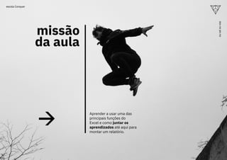 missão
da aula
Aprender a usar uma das
principais funções do
Excel e como juntar os
aprendizados até aqui para
montar um relatório.
28
ou
vai
ou
voa
escola Conquer
 