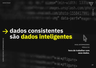 EXCEL INTERMEDIÁRIO
MÓDULO 02
hora de trabalhar com
seus dados.
dados consistentes
são dados inteligentes
dados inteligentes
CURSO
DE
EXCEL
INTERMEDIÁRIO
02
09
ou
vai
ou
voa
escola Conquer
 