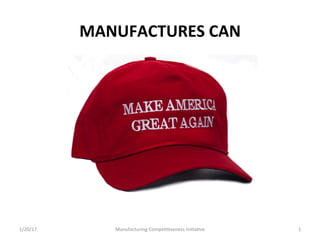1/20/17	 1	
MAKE AMERICA
GREAT AGAIN
MANUFACTURES	CAN	
Manufacturing	Compe66veness	Ini6a6ve	
 