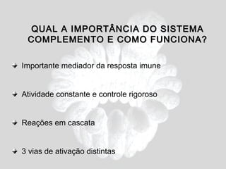 QUAL A IMPORTÂNCIA DO SISTEMA
 COMPLEMENTO E COMO FUNCIONA?

Importante mediador da resposta imune


Atividade constante e controle rigoroso


Reações em cascata


3 vias de ativação distintas
 