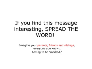 If you find this message interesting, SPREAD THE WORD!  Imagine your  parents, friends and siblings , everyone you know… having to be “marked.” 
