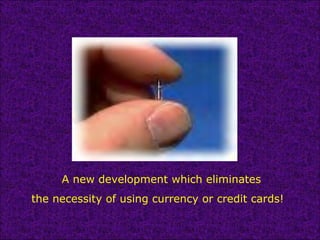 A new development which eliminates the necessity of using currency or credit cards!   