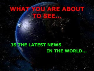WHAT YOU ARE ABOUT
TO SEE...
IS THE LATEST NEWS
IN THE WORLD...
 