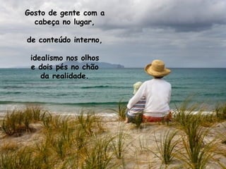 Gosto de gente com a
  cabeça no lugar,

de conteúdo interno,

 idealismo nos olhos
 e dois pés no chão
    da realidade.
 