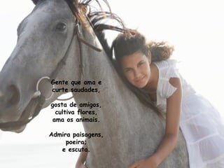 Gente que ama e
curte saudades,

gosta de amigos,
 cultiva flores,
ama os animais.

Admira paisagens,
     poeira;
   e escuta.
 