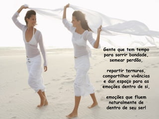 Gente que tem tempo
para sorrir bondade,
  semear perdão,

  repartir ternuras,
compartilhar vivências
e dar espaço para as
emoções dentro de si,

 emoções que fluem
  naturalmente de
 dentro de seu ser!
 