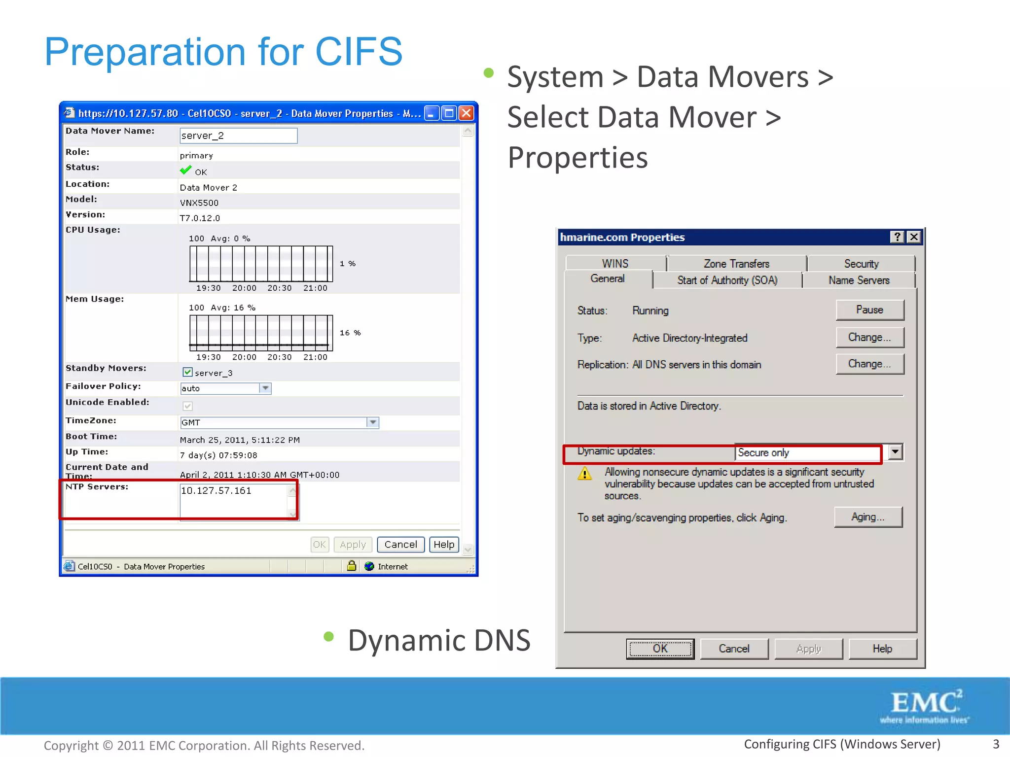 Preparation for CIFS
                                                         • System > Data Movers >
                                                          Select Data Mover >
                                                          Properties




                                              • Dynamic DNS

Copyright © 2011 EMC Corporation. All Rights Reserved.                    Configuring CIFS (Windows Server)   3
 