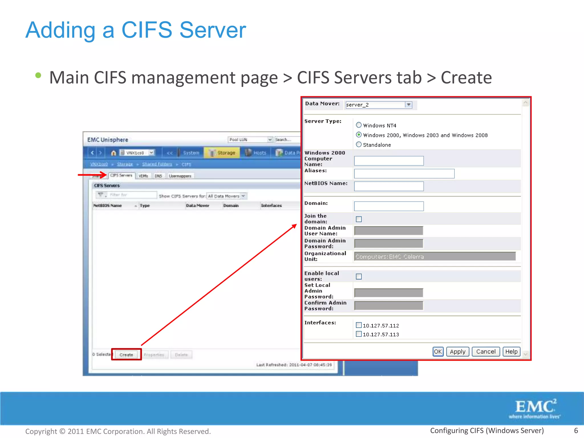 Adding a CIFS Server

  • Main CIFS management page > CIFS Servers tab > Create




Copyright © 2011 EMC Corporation. All Rights Reserved.   Configuring CIFS (Windows Server)   6
 