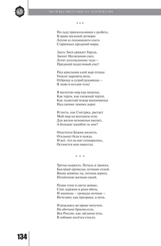 134
* * *
По льду проскользивши с разбега,
В ораве шальной детворы
Леплю из подмокшего снега
Старинных преданий миры.
Здесь Змея сражает Гаруда,
Звенит Несмеяною смех.
Летит долгожданное чудо –
Преданий податливый снег!
Под крыльями алой жар-птицы
Уносит царевича волк.
Отброшу в сугроб рукавицы –
Я знаю в поэзии толк!
Я вылеплю мир как виденье,
Как терем, как снежный чертог,
Как льдистый пожар вдохновенья
Над свеями зимних дорог.
И пусть, как Снегурка, растает
Мой мир на весеннем огне.
Для жизни мгновенья хватает,
А большее надобно ль мне?
Опустится Божия милость.
Отхлынут беда и нужда.
И всё, что на миг сотворилось,
Останется нам навсегда.
* * *
Третья скорость. Печаль и тревога.
Быстрый промельк летящих огней.
Вновь живёшь ты, ночная дорога,
Потаённою жизнью своей.
Плавя тени и светы живые,
Спят деревни и реки обочь.
И машины – громады ночные –
Исчезают, как призраки, в ночь.
И рождаясь во мраке могучем,
На обочине бросив село,
Вся Россия, как звёздная туча,
В лобовое несётся стекло.
ПОЭТЫ СОЮЗА ПИСАТЕЛЕЙ РОССИИ
Copyright ОАО «ЦКБ «БИБКОМ» & ООО «Aгентство Kнига-Cервис»
 