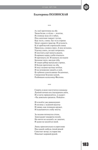 183
Екатерина ПОЛЯНСКАЯ
***
А у неё проточина на лбу
Такая белая, и чёлка – золотая,
Я в поводу веду её в табун,
Под сапогами чавкает густая,
Как тесто, глина. Где-то в стороне
Урчит сердито трактор. И усталость
К её хребтистой старческой спине
Присохла, словно струп. А мне осталось
Уздечку снять, по шее потрепать
И постоять ещё минуту рядом,
В кармане корку хлеба отыскать
И протянуть ей. И окинуть взглядом
Больные ноги, вислую губу,
И тощих рёбер выпуклые строки,
И белую проточину на лбу,
И под глазами мутные потёки.
И на мгновение увидёть в ней,
В глубинах ускользающе-бездонных,
Священное безумие коней,
Разбивших колесницу Фаэтона.
***
Смерть в окно постучится однажды
Лунной ночью иль пасмурным днём,
И к плечу прикоснётся, и скажет:
«Ты довольно грешила. Пойдём».
И в полёте уже равнодушно
Я взгляну с ледяной высоты
И увижу, как площади кружат,
И вздымаются к небу мосты.
За лесами потянутся степи,
Замелькают квадраты полей,
Но ничто не кольнёт, не зацепит,
И души не коснётся моей.
Лишь пронзительно и сиротливо
Над какой-нибудь тихой рекой
Свистнет ветер, и старая ива
Покачает корявой рукой.
НАШЕ ВРЕМЯ
Copyright ОАО «ЦКБ «БИБКОМ» & ООО «Aгентство Kнига-Cервис»
 