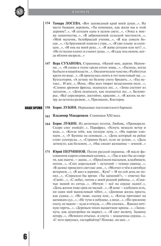 6
Тамара ЛОСЕВА. «Вот заповедный край моей души...», На
месте бывших деревень, «Ты помнишь, как жили мы в этой
деревне?..», «Я сегодня одна в целом свете…», «Этюд к мое-
му одиночеству…», «В заброшенной сельской местности…»,
«Мой мальчик, белобрысый ученик…», «Я иду совсем бо-
сая…», «За брусникой ходили с утра…», «Я уже плыву за солн-
цем...», «И она на моей руке…», «Я жива сегодня или нет?..»,
«Не от осени плачет и стынет душа...», «В саду под окном, ког-
да яблоня вызрела…»
Вера СУХАНОВА. Странница, «Напой мне, дерево. Напом-
ни…», «И снова в толпе среди сотен зевак…», «Господь, когда
быбыловнашейвласти…»,Океаническоечувство,«Разбегутся
круги по воде…», «Я проснулась опять в тот неистовый час…»,
Бухгалтерия, «А устану по белому снегу бродить…», «Год ис-
таял... И вот…», Иона, «Нас всех творит возделанное поле…»,
«Словно древняя фреска, осыпался лес…», «Зима состоит из
заплаток…», «День осыпался, как осыпается лес…», Беломо-
рье, «Всё соразмерно, достойно, красиво…», «Я жизнь на ве-
тру до остатка развею…», Призвание, Костерок.
Борис ЛУКИН. Нерядовые постсоветского барокко.
Владимир Макаренков. Схимники XXI века.
Борис ЛУКИН. Из античных поэтов, Любовь, «Проморкло.
Скоро снег взойдёт…», Парафраз, «Уснуть мешали ветер и
вода…», «Когда тебя, как полную луну…», «На пароме хлю-
паем…», «У Бунина на сеновале…», «День который на рейде
стоят сухогрузы…», «Странно будет, если не успею…», «Даль
затянуло, как бельмом…», «Нас сводят женщины – земной…»
Юрий ПЕРМИНОВ. Песни русской окраины, «В масле фа-
сованном сыром совковым катаясь…», «Так и жил бы до смер-
ти, как нынче, – дыша…», «Просёлком пыльным, кладбищем,
потом…», «Снег апрельский – остатний – темнее свинца…»,
«В дымке прошлого светлые дни…», «Молчат о чём в автобусе
вечернем…», «Я жил в деревне… Кем? – И по сей день не по-
нял…», «Спросило бы время: «Ты здешний?», – ответил бы:
«Свой»...», «С небес, потом с моей родной рябины…», «Сши-
тые мамой из ситца…», «Ночую – всё на сердце ладно!..»,
«День жизни тоже срок не малый…», «В доме – хлебушек есть,
ни один мой выносливый чёбот…», «Дневная жизнь проста,
как сушка…», «Не знаю, сказку или…», «Когда притащат на
шемякин суд…», «Не тучи в небушке, а веки…», «По грязному
снегу, не важно – куда и откуда…», «Не спалось… Вдыхал ноч-
ную горечь…», «Деревьев тихих выцветшие кроны…», «Запах-
нута, как душегрейка на вырост…», «Я свет включу. Задвину
штору…», «Немного отъехал, и смута – владычица сердца…»,
«С чего приуныл, гастарбайтер? Похоже, на шее…»
НАШЕ ВРЕМЯ
134
147
158
161
164
171
В НОМЕРЕ
Copyright ОАО «ЦКБ «БИБКОМ» & ООО «Aгентство Kнига-Cервис»
 