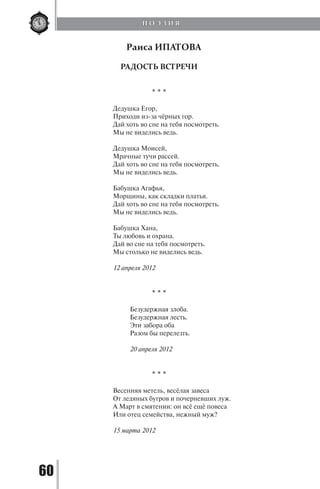 60
Раиса ИПАТОВА
РАДОСТЬ ВСТРЕЧИ
* * *
Дедушка Егор,
Приходи из-за чёрных гор.
Дай хоть во сне на тебя посмотреть.
Мы не виделись ведь.
Дедушка Моисей,
Мрачные тучи рассей.
Дай хоть во сне на тебя посмотреть.
Мы не виделись ведь.
Бабушка Агафья,
Морщины, как складки платья.
Дай хоть во сне на тебя посмотреть.
Мы не виделись ведь.
Бабушка Хана,
Ты любовь и охрана.
Дай во сне на тебя посмотреть.
Мы столько не виделись ведь.
12 апреля 2012
* * *
Безудержная злоба.
Безудержная лесть.
Эти забора оба
Разом бы перелезть.
20 апреля 2012
* * *
Весенняя метель, весёлая завеса
От ледяных бугров и почерневших луж.
А Март в смятении: он всё ещё повеса
Или отец семейства, нежный муж?
15 марта 2012
П О Э З И Я
Copyright ОАО «ЦКБ «БИБКОМ» & ООО «Aгентство Kнига-Cервис»
 