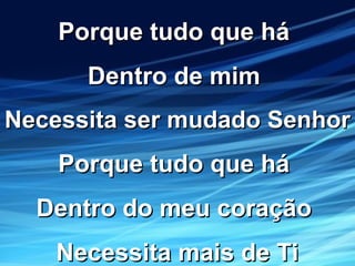 Porque tudo que háPorque tudo que há
Dentro de mimDentro de mim
Necessita ser mudado SenhorNecessita ser mudado Senhor
Porque tudo que háPorque tudo que há
Dentro do meu coraçãoDentro do meu coração
Necessita mais de TiNecessita mais de Ti
 