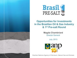 Magda Chambriard
Director General
July, 2013
Opportunities for Investments
in the Brazilian Oil & Gas Industry
& 1st Pre-salt Round
 