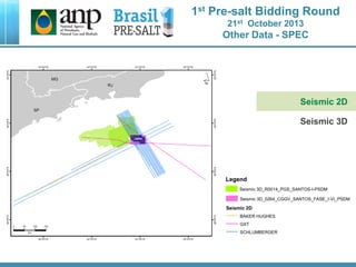 1st Pre-salt Bidding Round
21st October 2013
Other Data - SPEC
Seismic 2D
Seismic 3D
Legend
Seismic 2D
BAKER HUGHES
GXT
SCHLUMBERGER
Seismic 3D_0264_CGGV_SANTOS_FASE_I-VI_PSDM
Seismic 3D_R0014_PGS_SANTOS-I-PSDM
 
