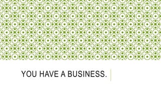 YOU HAVE A BUSINESS.
 