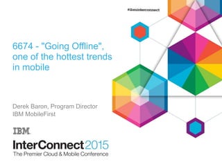 6674 - "Going Offline",
one of the hottest trends
in mobile
Derek Baron, Program Director
IBM MobileFirst
 