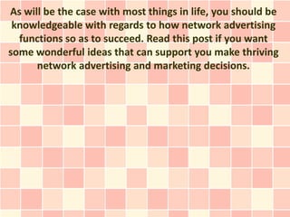 As will be the case with most things in life, you should be
 knowledgeable with regards to how network advertising
  functions so as to succeed. Read this post if you want
some wonderful ideas that can support you make thriving
      network advertising and marketing decisions.
 