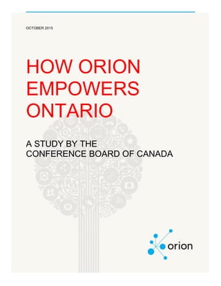 2015 ORION SOCIOECONOMIC IMPACT REPORT
OCTOBER 2015
HOW ORION
EMPOWERS
ONTARIO
A STUDY BY THE
CONFERENCE BOARD OF CANADA
 