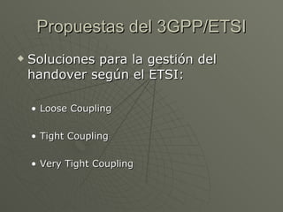 Propuestas del 3GPP/ETSI
   Soluciones para la gestión del
    handover según el ETSI:

    • Loose Coupling

    • Tight Coupling

    • Very Tight Coupling
 