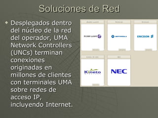 Soluciones de Red
   Desplegados dentro
    del núcleo de la red
    del operador, UMA
    Network Controllers
    (UNCs) terminan
    conexiones
    originadas en
    millones de clientes
    con terminales UMA
    sobre redes de
    acceso IP,
    incluyendo Internet.
 