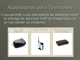 Adaptadores para Terminales
   Les permite a los operadores de telefonía móvil
    la entrega de servicios VoIP en líneas fijas vía
    su red celular ya existente.
 