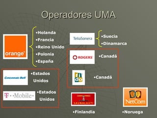 Operadores UMA
  •Holanda
                              •Suecia
  •Francia
                              •Dinamarca
  •Reino Unido
  •Polonia
                              •Canadá
  •España


•Estados
                          •Canadá
 Unidos

  •Estados
   Unidos


                 •Finlandia             •Noruega
 