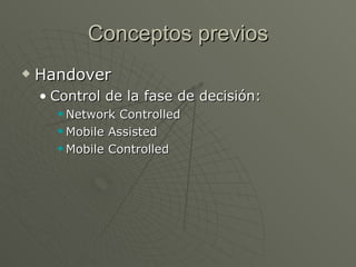 Conceptos previos
   Handover
    • Control de la fase de decisión:
       Network Controlled
       Mobile Assisted

       Mobile Controlled
 