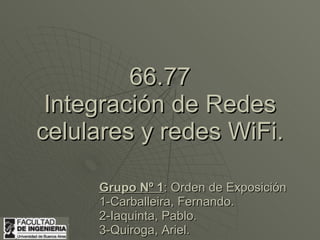 66.77
 Integración de Redes
celulares y redes WiFi.

     Grupo Nº 1: Orden de Exposición
     1-Carballeira, Fernando.
     2-Iaquinta, Pablo.
     3-Quiroga, Ariel.
 
