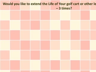 Would you like to extend the Life of Your golf cart or other le
                                   – 3 times?
 