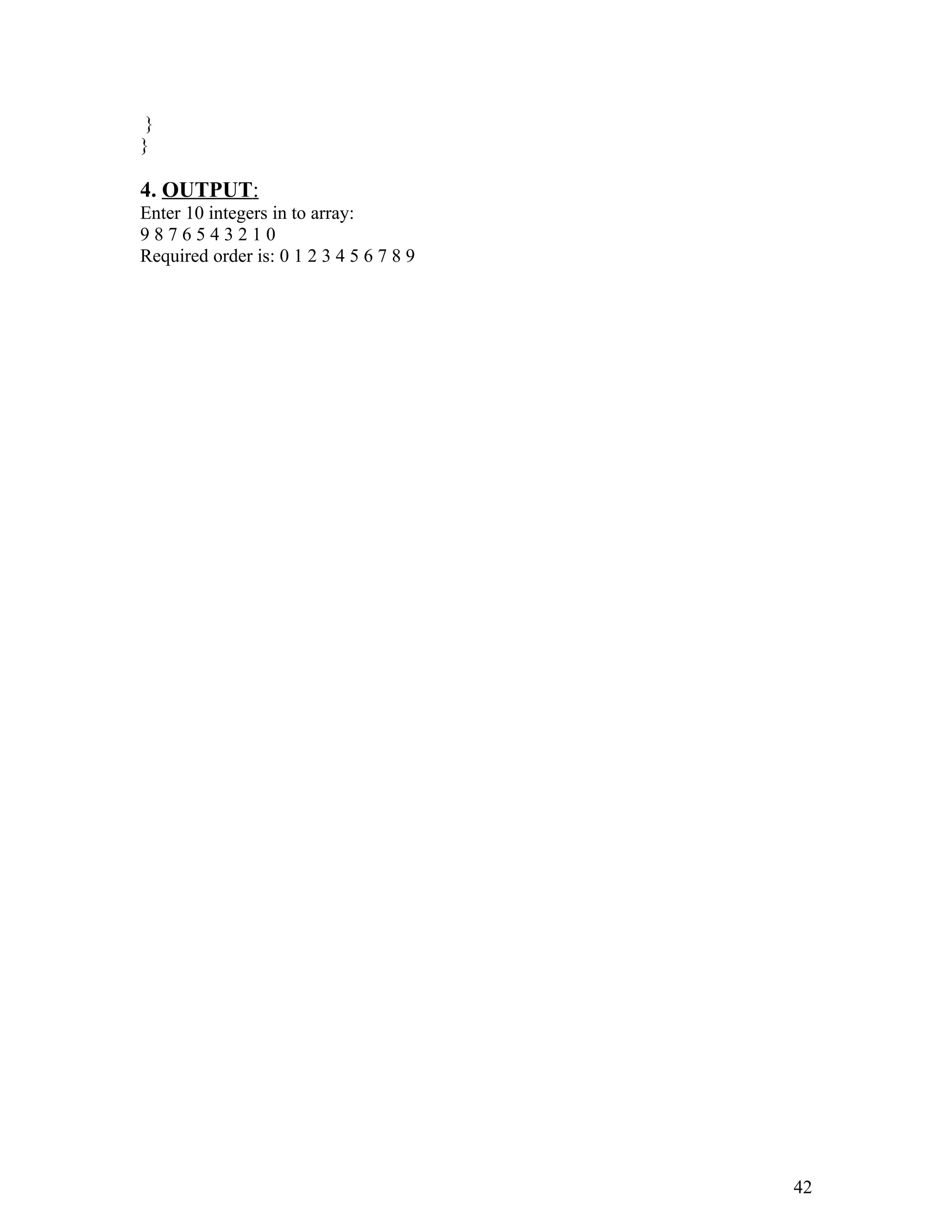 }
}
4. OUTPUT:
Enter 10 integers in to array:
9 8 7 6 5 4 3 2 1 0
Required order is: 0 1 2 3 4 5 6 7 8 9
42
 