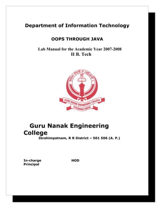Department of Information Technology
OOPS THROUGH JAVA
Lab Manual for the Academic Year 2007-2008
II B. Tech
Guru Nanak Engineering
College
Ibrahimpatnam, R R District – 501 506 (A. P.)
In-charge HOD
Principal
 