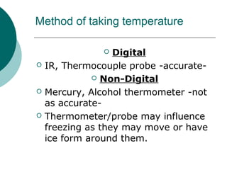 Method of taking temperature
 Digital
 IR, Thermocouple probe -accurate-
 Non-Digital
 Mercury, Alcohol thermometer -not
as accurate-
 Thermometer/probe may influence
freezing as they may move or have
ice form around them.
 