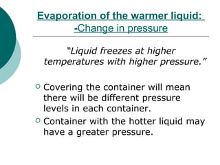 Evaporation of the warmer liquid:
-Change in pressure
“Liquid freezes at higher
temperatures with higher pressure.”
 Covering the container will mean
there will be different pressure
levels in each container.
 Container with the hotter liquid may
have a greater pressure.
 