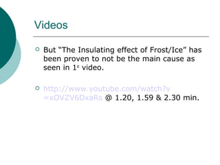 Videos
 But “The Insulating effect of Frost/Ice” has
been proven to not be the main cause as
seen in 1st
video.
 http://www.youtube.com/watch?v
=xOVZV6DxaRs @ 1.20, 1.59 & 2.30 min.
 